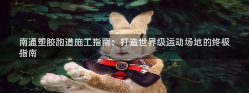 凯时在线平台官网：南通塑胶跑道施工指南：打造世界级运动场地的