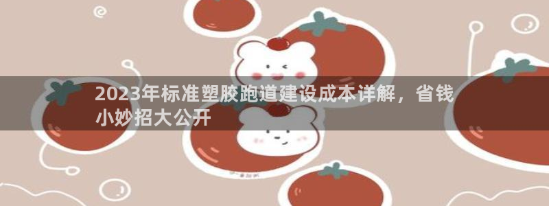 尊龙登录：2023年标准塑胶跑道建设成本详解，省钱
小妙招大