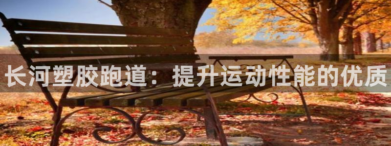 尊龙凯时人生就是搏z6com：长河塑胶跑道：提升运动性能的优