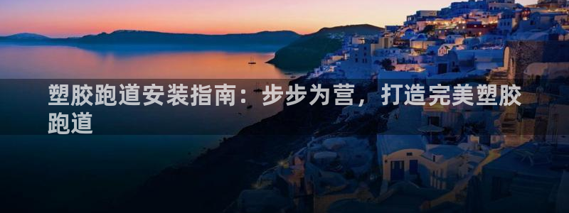 d88尊龙z6：塑胶跑道安装指南：步步为营，打造完美塑胶
跑道