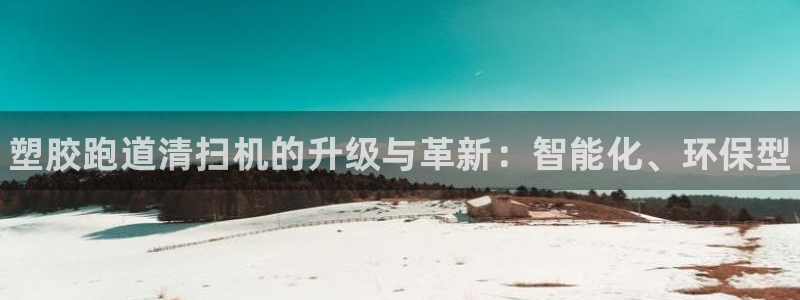 尊龙人生就是博i可靠吗：塑胶跑道清扫机的升级与革新：智能化、