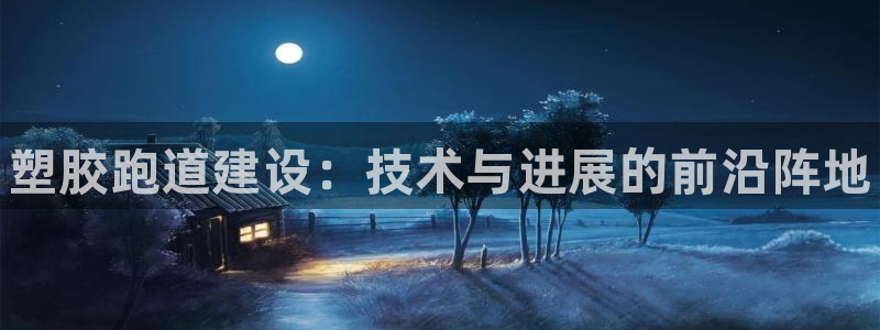 ZL尊龙凯时集团：塑胶跑道建设：技术与进展的前沿阵地